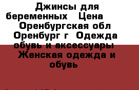 Джинсы для беременных › Цена ­ 500 - Оренбургская обл., Оренбург г. Одежда, обувь и аксессуары » Женская одежда и обувь   